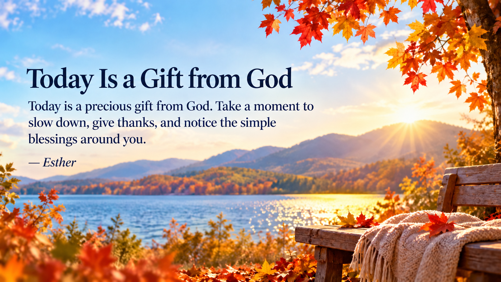 Today’s Gift from God: Today is a precious gift from God. Take a moment to slow down, give thanks, and notice the simple blessings around you. — Esther